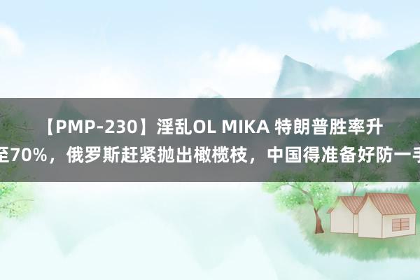 【PMP-230】淫乱OL MIKA 特朗普胜率升至70%，俄罗斯赶紧抛出橄榄枝，中国得准备好防一手