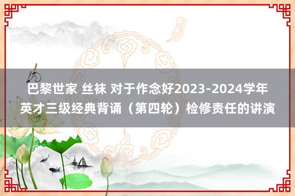 巴黎世家 丝袜 对于作念好2023-2024学年英才三级经典背诵（第四轮）检修责任的讲演