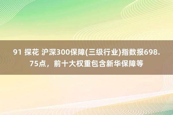 91 探花 沪深300保障(三级行业)指数报698.75点，前十大权重包含新华保障等