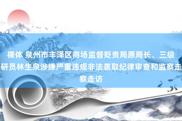 裸体 泉州市丰泽区商场监督贬责局原局长、三级调研员林生泉涉嫌严重违规非法袭取纪律审查和监察走访