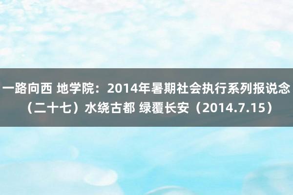 一路向西 地学院：2014年暑期社会执行系列报说念（二十七）水绕古都 绿覆长安（2014.7.15）