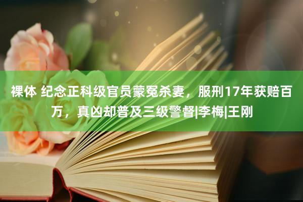 裸体 纪念正科级官员蒙冤杀妻，服刑17年获赔百万，真凶却普及三级警督|李梅|王刚